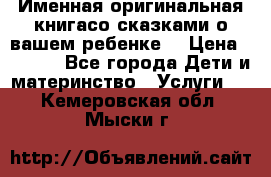 Именная оригинальная книгасо сказками о вашем ребенке  › Цена ­ 1 500 - Все города Дети и материнство » Услуги   . Кемеровская обл.,Мыски г.